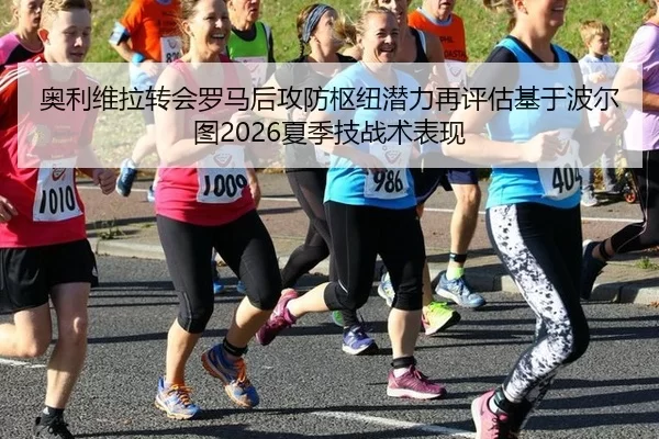 奥利维拉转会罗马后攻防枢纽潜力再评估基于波尔图2026夏季技战术表现