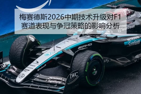 梅赛德斯2026中期技术升级对F1赛道表现与争冠策略的影响分析