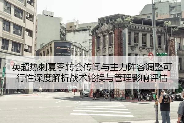 英超热刺夏季转会传闻与主力阵容调整可行性深度解析战术轮换与管理影响评估