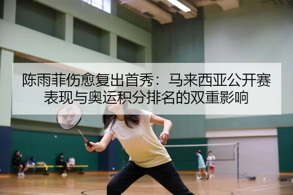 陈雨菲伤愈复出首秀：马来西亚公开赛表现与奥运积分排名的双重影响