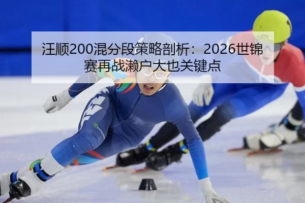 汪顺200混分段策略剖析：2026世锦赛再战濑户大也关键点